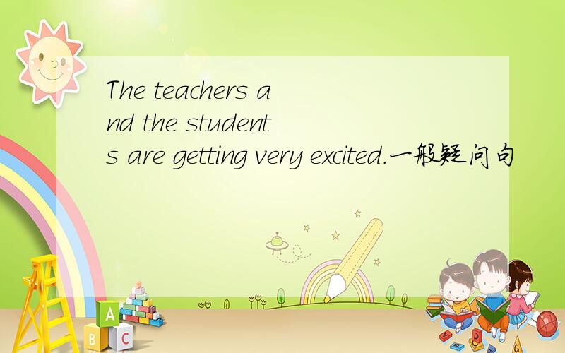 The teachers and the students are getting very excited.一般疑问句