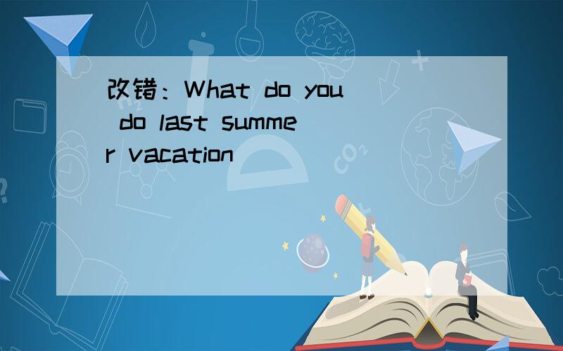 改错：What do you do last summer vacation
