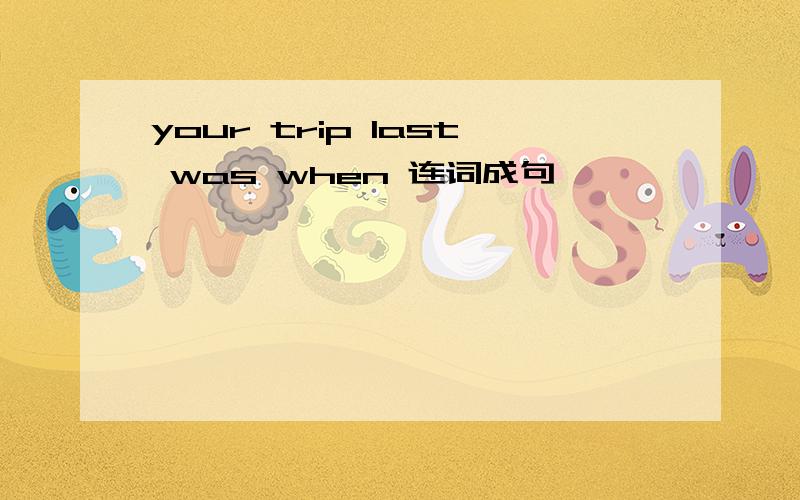 your trip last was when 连词成句