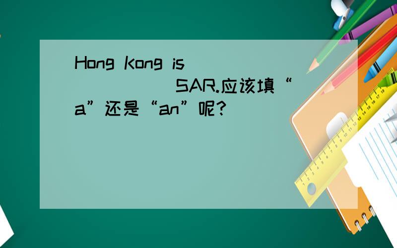 Hong Kong is ______ SAR.应该填“a”还是“an”呢?
