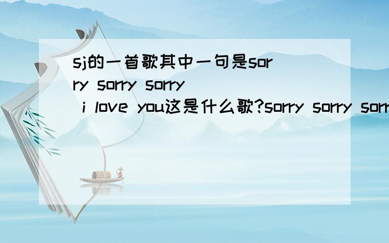 sj的一首歌其中一句是sorry sorry sorry i love you这是什么歌?sorry sorry sorry i love you,i want you