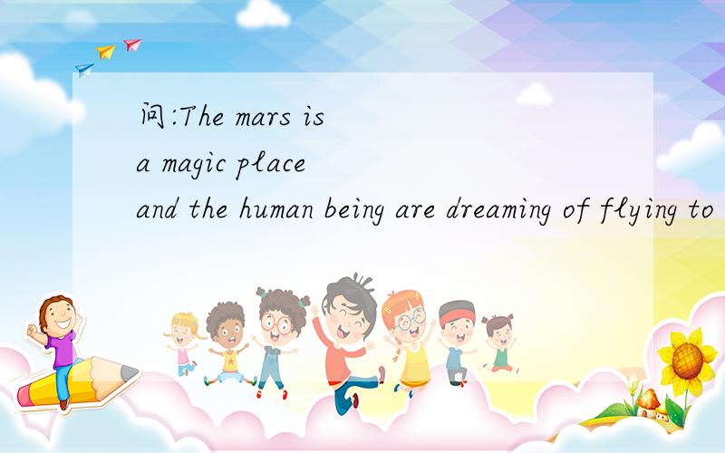 问:The mars is a magic place and the human being are dreaming of flying to it 求翻译这能用about吗?