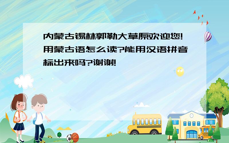 内蒙古锡林郭勒大草原欢迎您!用蒙古语怎么读?能用汉语拼音标出来吗?谢谢!