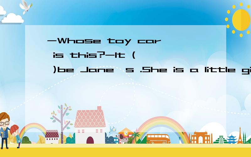 -Whose toy car is this?-It ( )be Jane's .She is a little girl who loves playing with toy cars.A.can't B.might C.must D.wouldn't另外问一下a little 的用法