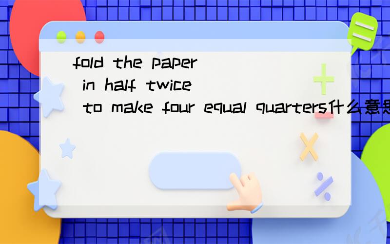 fold the paper in half twice to make four equal quarters什么意思