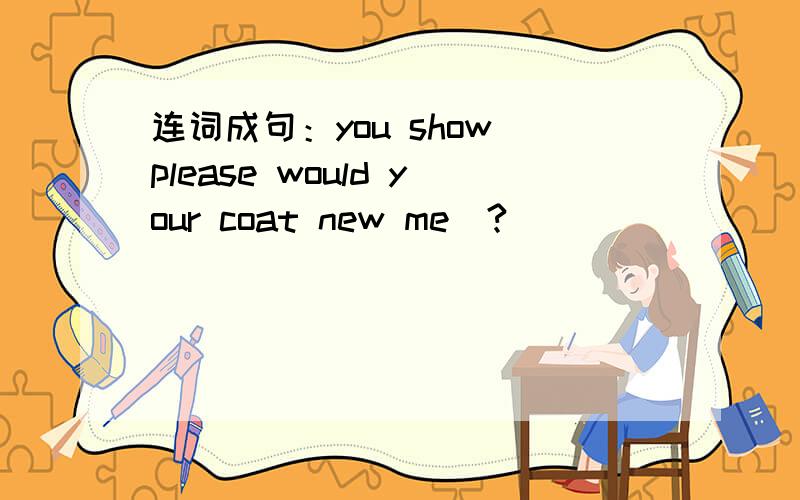 连词成句：you show please would your coat new me(?)_______________________________