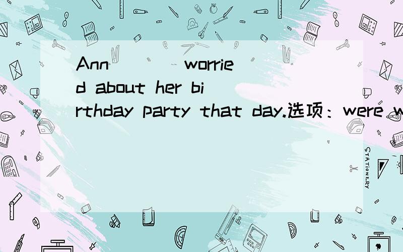 Ann ___ worried about her birthday party that day.选项：were waswill beis为什么