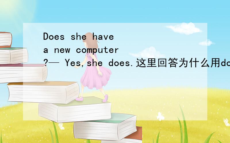 Does she have a new computer?— Yes,she does.这里回答为什么用does而不用has呢?Yes,she has.