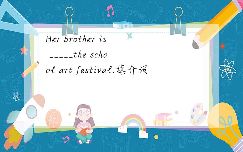 Her brother is _____the school art festival.填介词