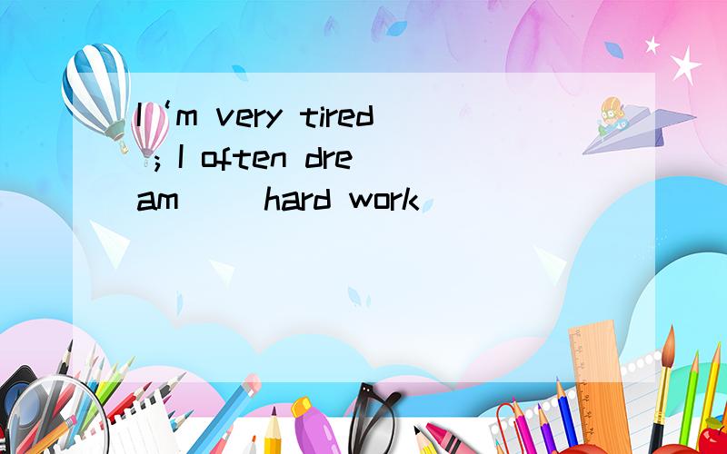 I‘m very tired ; I often dream ()hard work