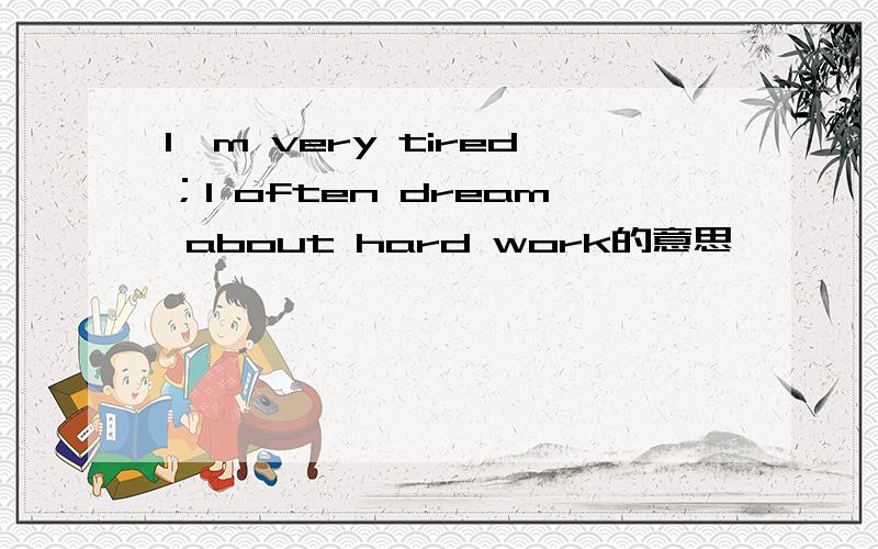 I'm very tired；I often dream about hard work的意思
