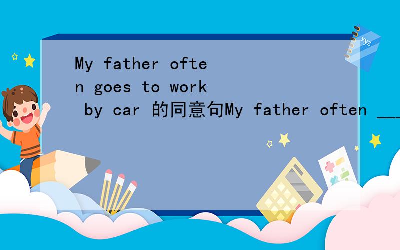 My father often goes to work by car 的同意句My father often ____ ____ _____.