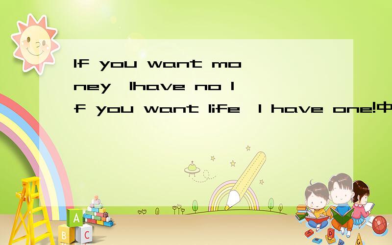 If you want money,Ihave no If you want life,I have one!中文意思是什么?