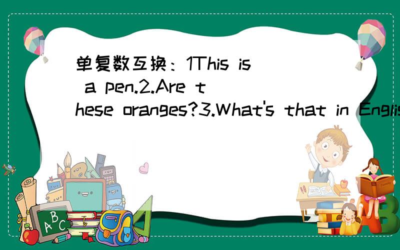 单复数互换：1This is a pen.2.Are these oranges?3.What's that in English?4.Is this an apple?5.Are these pencils?