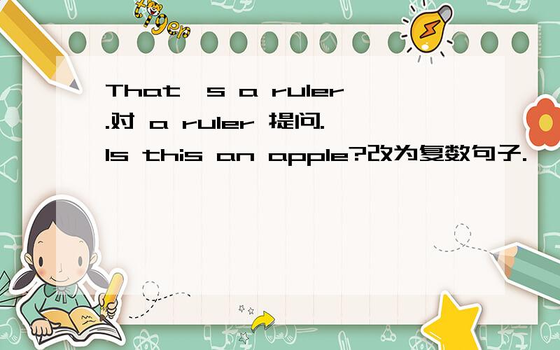 That's a ruler.对 a ruler 提问.Is this an apple?改为复数句子.