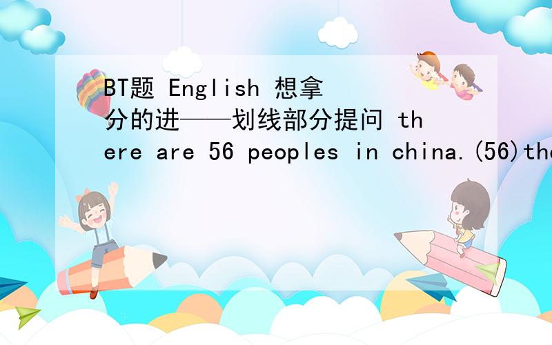 BT题 English 想拿分的进——划线部分提问 there are 56 peoples in china.(56)there is a bottle of water in the fridge.(a bottle of water )