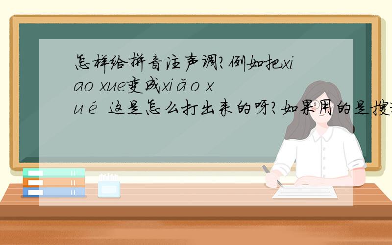 怎样给拼音注声调?例如把xiao xue变成xiǎo xué 这是怎么打出来的呀?如果用的是搜狗输入法能不能打出来？非得用智能ABC么？