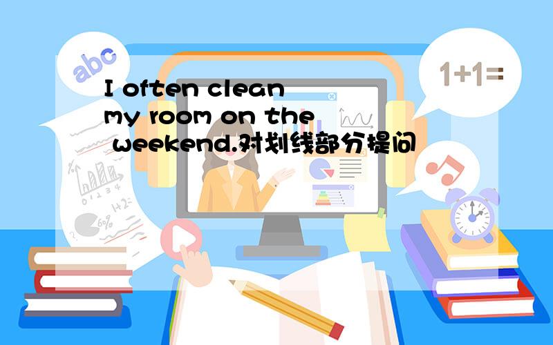 I often clean my room on the weekend.对划线部分提问