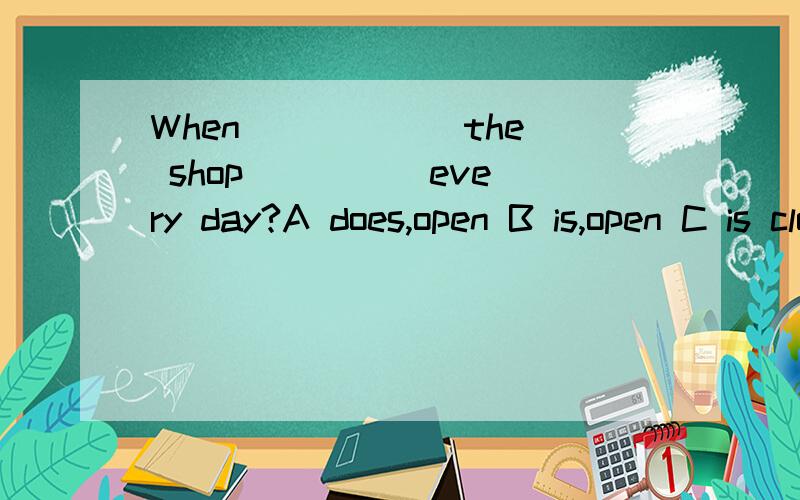When _____ the shop ____ every day?A does,open B is,open C is closed D is,opend请说明原因