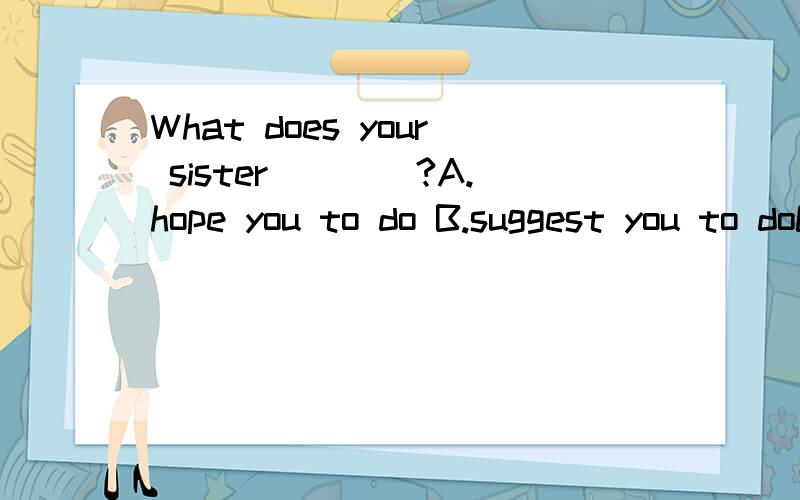 What does your sister____?A.hope you to do B.suggest you to doC.desire you to doD.advise you doing不要光说是固定搭配,怎么排除其他的选项…目前不知道答案…