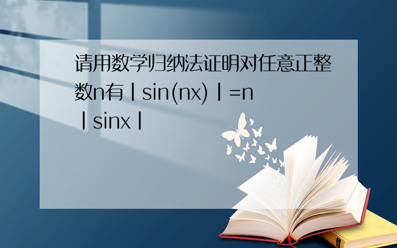请用数学归纳法证明对任意正整数n有|sin(nx)|=n|sinx|