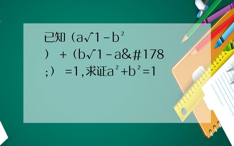 已知（a√1-b²） +（b√1-a²） =1,求证a²+b²=1