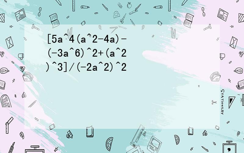 [5a^4(a^2-4a)-(-3a^6)^2+(a^2)^3]/(-2a^2)^2