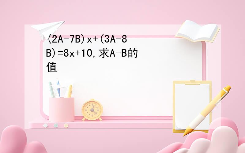 (2A-7B)x+(3A-8B)=8x+10,求A-B的值