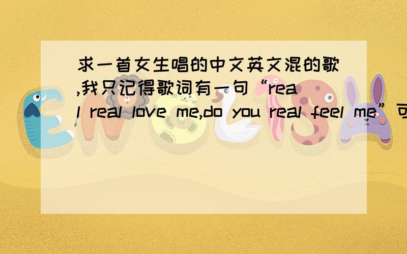 求一首女生唱的中文英文混的歌,我只记得歌词有一句“real real love me,do you real feel me”可能是really really love me,do you really feel me