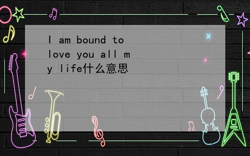 I am bound to love you all my life什么意思