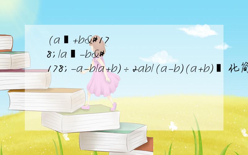 (a²+b²/a²-b²-a-b/a+b)÷2ab/(a-b)(a+b)² 化简