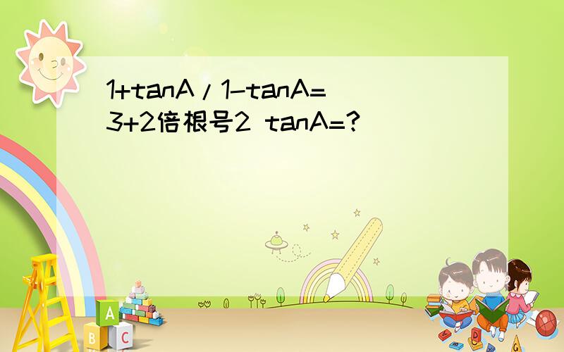1+tanA/1-tanA=3+2倍根号2 tanA=?