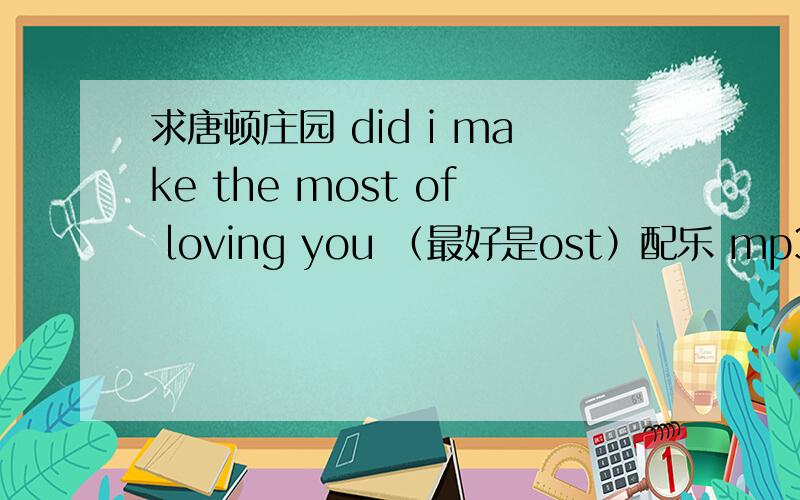 求唐顿庄园 did i make the most of loving you （最好是ost）配乐 mp3格式.万分感激
