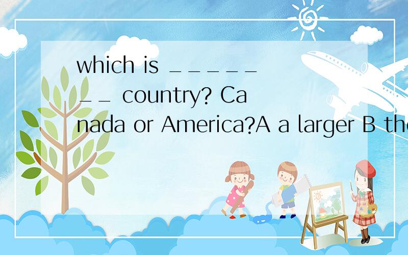 which is _______ country? Canada or America?A a larger B the larger