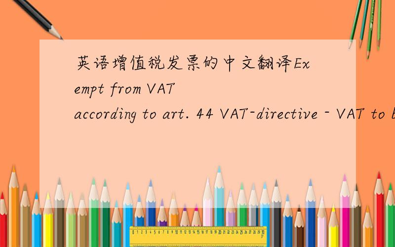 英语增值税发票的中文翻译Exempt from VAT according to art. 44 VAT-directive - VAT to be settled by co-contracting party according to art. 196 VAT Directive