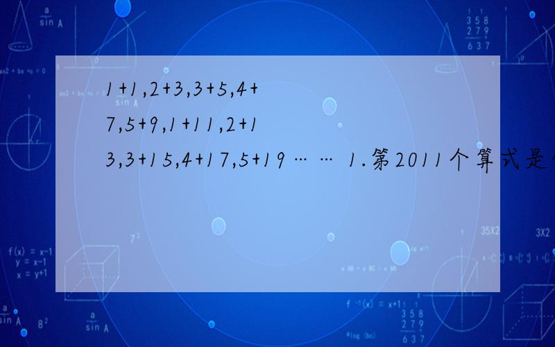 1+1,2+3,3+5,4+7,5+9,1+11,2+13,3+15,4+17,5+19…… 1.第2011个算式是什么 2.是否存在结果是2011的算式?