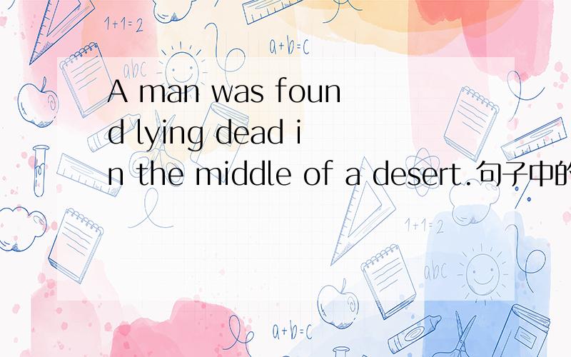A man was found lying dead in the middle of a desert.句子中的dead是什么词性?lying在这是动词“躺着”的是意思吧?dead修饰这个动词吗?·