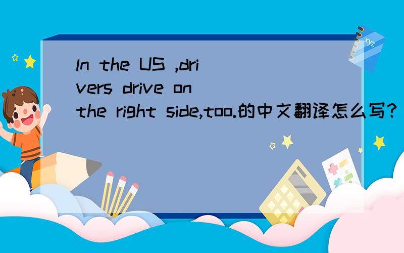 ln the US ,drivers drive on the right side,too.的中文翻译怎么写?