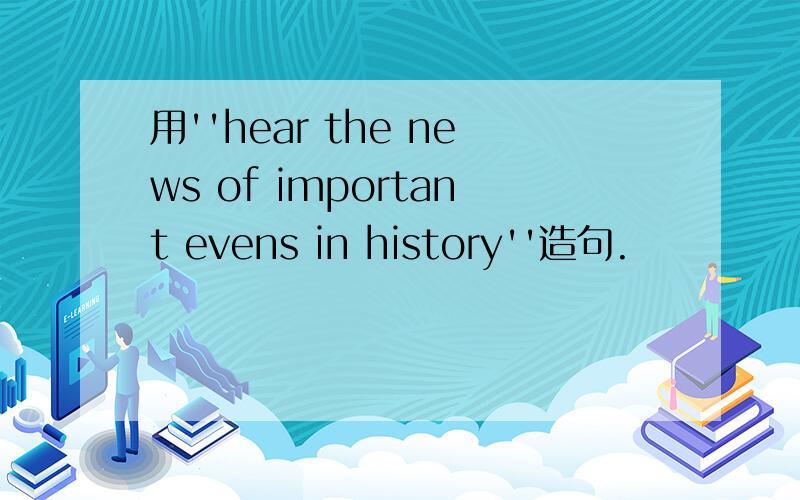用''hear the news of important evens in history''造句.