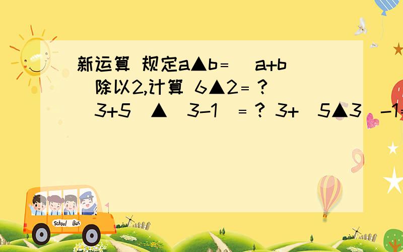 新运算 规定a▲b﹦(a+b)除以2,计算 6▲2﹦? (3+5)▲(3-1)﹦? 3+(5▲3)-1﹦? x▲3.2=3,x﹦?