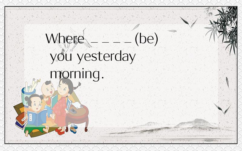 Where ____(be) you yesterday morning.