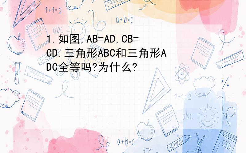 1.如图,AB=AD,CB=CD.三角形ABC和三角形ADC全等吗?为什么?