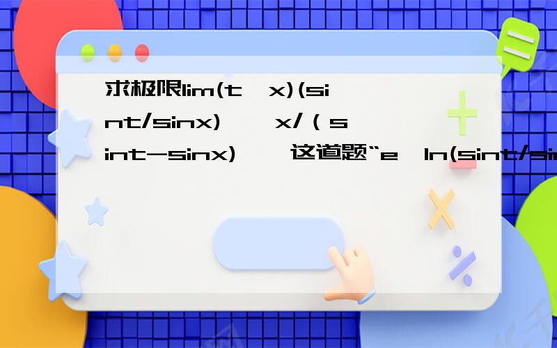 求极限lim(t→x)(sint/sinx)^【x/（sint-sinx)】,这道题“e^ln(sint/sinx)^[x/(sint-sinx)]”,