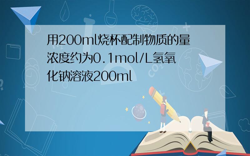 用200ml烧杯配制物质的量浓度约为0.1mol/L氢氧化钠溶液200ml