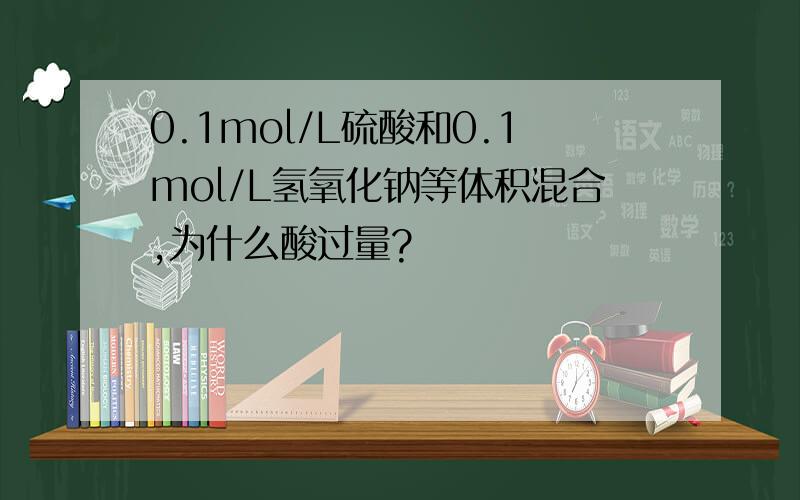 0.1mol/L硫酸和0.1mol/L氢氧化钠等体积混合,为什么酸过量?