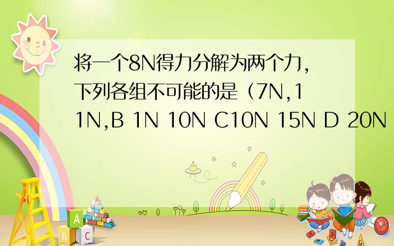 将一个8N得力分解为两个力,下列各组不可能的是（7N,11N,B 1N 10N C10N 15N D 20N 20N ）
