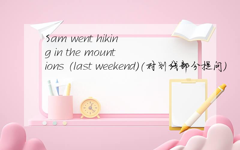 Sam went hiking in the mountions （last weekend）(对划线部分提问)