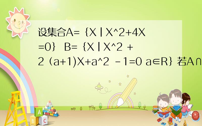 设集合A=｛X|X^2+4X=0｝ B=｛X|X^2 +2（a+1)X+a^2 -1=0 a∈R｝若A∩B=B 求a的取值范围
