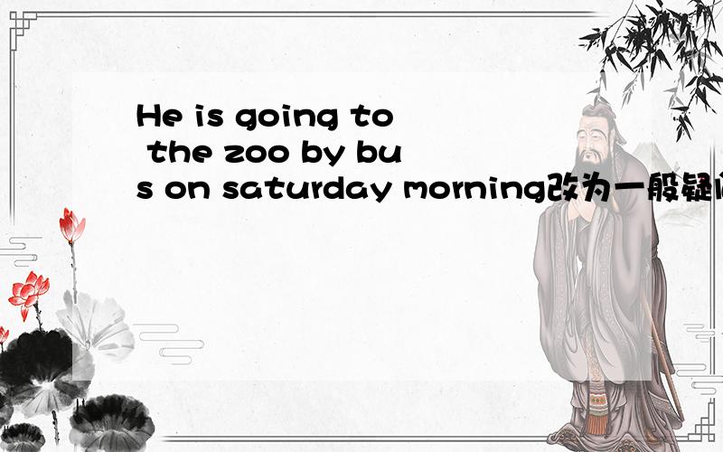 He is going to the zoo by bus on saturday morning改为一般疑问句?