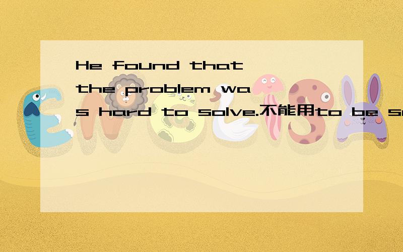 He found that the problem was hard to solve.不能用to be solve吗?问题不是被解决吗?为什么不能用?